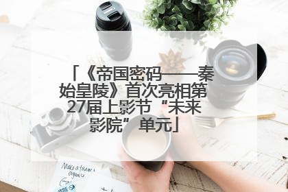 《帝国密码——秦始皇陵》首次亮相第27届上影节“未来影院”单元