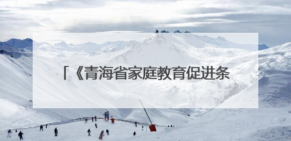 《青海省家庭教育促进条例》自6月1日起施行