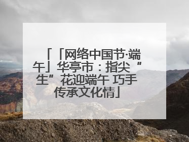 「网络中国节·端午」华亭市：指尖“生”花迎端午 巧手传承文化情