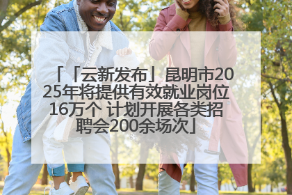 「云新发布」昆明市2025年将提供有效就业岗位16万个 计划开展各类招聘会200余场次