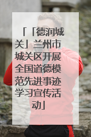 「德润城关」兰州市城关区开展全国道德模范先进事迹学习宣传活动