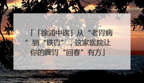 「徐浦中医」从“老胃病”到“铁胃”，这家医院让你的脾胃“回春”有方