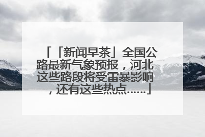 「新闻早茶」全国公路最新气象预报，河北这些路段将受雷暴影响，还有这些热点……
