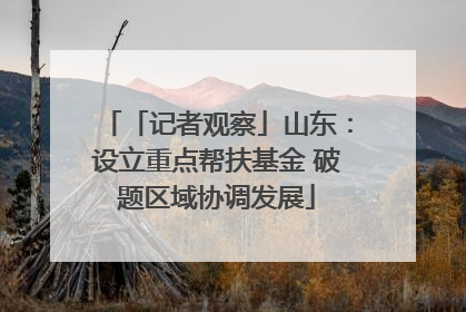 「记者观察」山东：设立重点帮扶基金 破题区域协调发展