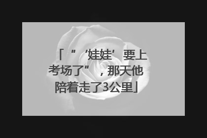 “‘娃娃’要上考场了”，那天他陪着走了3公里