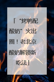 “烤鸭配酸奶”火出圈！老北京酸奶解锁新吃法