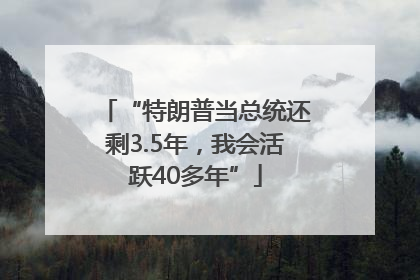 “特朗普当总统还剩3.5年，我会活跃40多年”