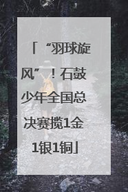 “羽球旋风”！石鼓少年全国总决赛揽1金1银1铜
