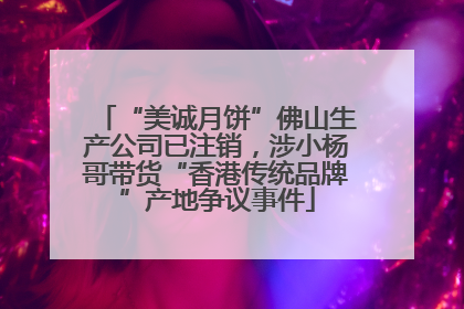 “美诚月饼”佛山生产公司已注销，涉小杨哥带货“香港传统品牌”产地争议事件