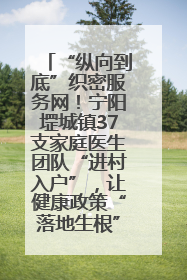 “纵向到底”织密服务网！宁阳堽城镇37支家庭医生团队“进村入户”，让健康政策“落地生根”