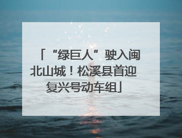 “绿巨人”驶入闽北山城！松溪县首迎复兴号动车组