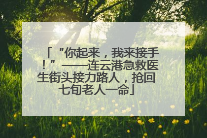 “你起来，我来接手！”——连云港急救医生街头接力路人，抢回七旬老人一命