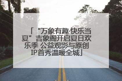 “万象有趣·快乐当夏”吉象阁开启夏日欢乐季 公益观影与原创IP首秀温暖全城