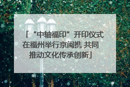 “中轴福印”开印仪式在福州举行京闽携 共同推动文化传承创新