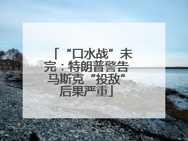 “口水战”未完：特朗普警告马斯克“投敌”后果严重