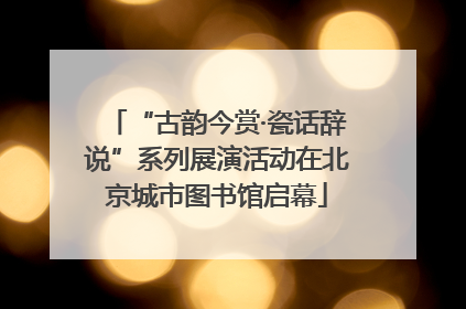 “古韵今赏·瓷话辞说”系列展演活动在北京城市图书馆启幕