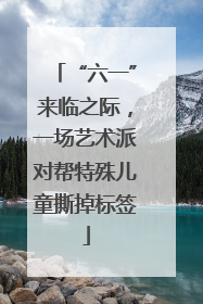 “六一”来临之际，一场艺术派对帮特殊儿童撕掉标签