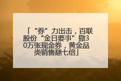 “券”力出击，百联股份“金日要事”撒30万张现金券，黄金品类销售翻七倍