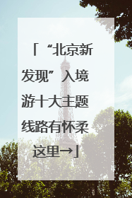 “北京新发现”入境游十大主题线路有怀柔这里→