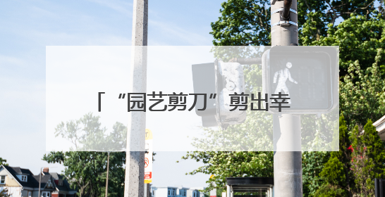“园艺剪刀”剪出幸福枝桠，先贤苑片区工会小组携手扮靓家园