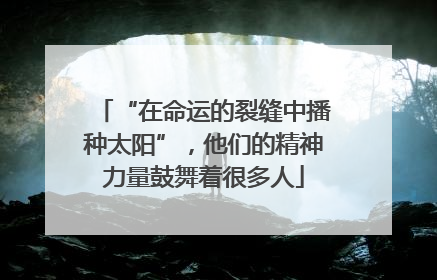 “在命运的裂缝中播种太阳”，他们的精神力量鼓舞着很多人