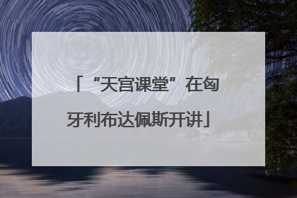 “天宫课堂”在匈牙利布达佩斯开讲