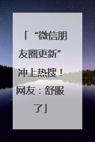 “微信朋友圈更新”冲上热搜！网友：舒服了
