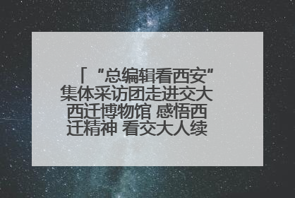 “总编辑看西安”集体采访团走进交大西迁博物馆 感悟西迁精神 看交大人续写爱国奋斗新篇章