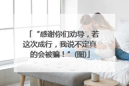 “感谢你们劝导，若这次成行，我说不定真的会被骗！”(图)