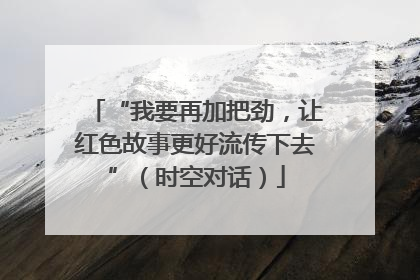 “我要再加把劲，让红色故事更好流传下去”（时空对话）