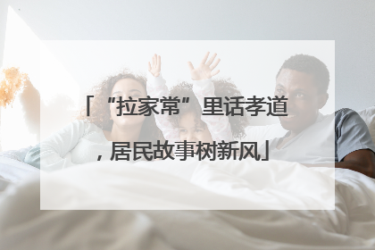 “拉家常”里话孝道，居民故事树新风