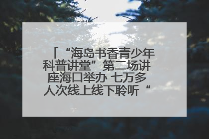 “海岛书香青少年科普讲堂”第二场讲座海口举办 七万多人次线上线下聆听“工匠精神”