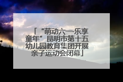 “萌动六一·乐享童年”昆明市第十五幼儿园教育集团开展亲子运动会闭幕