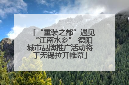 “重装之都”遇见“江南水乡” 德阳城市品牌推广活动将于无锡拉开帷幕