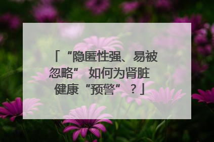 “隐匿性强、易被忽略” 如何为肾脏健康“预警”？