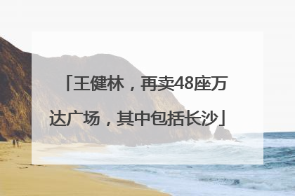 王健林，再卖48座万达广场，其中包括长沙