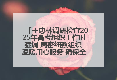 王忠林调研检查2025年高考组织工作时强调 周密细致组织 温暖用心服务 确保全省高考安全有序顺利