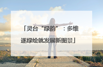 灵台“绿韵”：多维逐绿绘就发展新图景