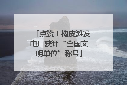 点赞！构皮滩发电厂获评“全国文明单位”称号
