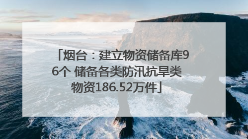 烟台：建立物资储备库96个 储备各类防汛抗旱类物资186.52万件