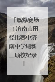 燃爆赛场！济南市田径比赛中济南中学刷新三项校纪录
