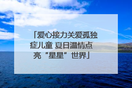 爱心接力关爱孤独症儿童 夏日温情点亮“星星”世界