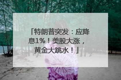 特朗普突发：应降息1%！美股大涨，黄金大跳水！