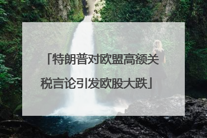 特朗普对欧盟高额关税言论引发欧股大跌