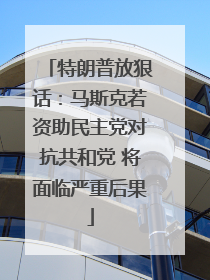 特朗普放狠话：马斯克若资助民主党对抗共和党 将面临严重后果