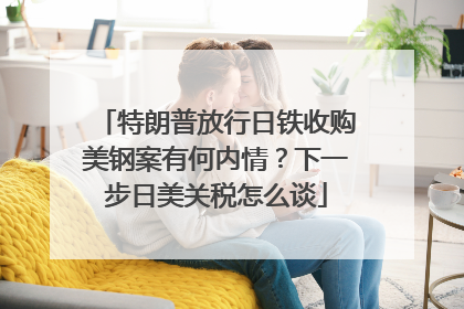 特朗普放行日铁收购美钢案有何内情？下一步日美关税怎么谈