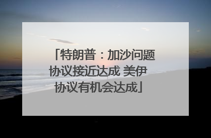 特朗普：加沙问题协议接近达成 美伊协议有机会达成