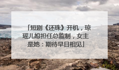 短剧《还珠》开机，琼瑶儿媳担任总监制，女主是她：期待早日相见