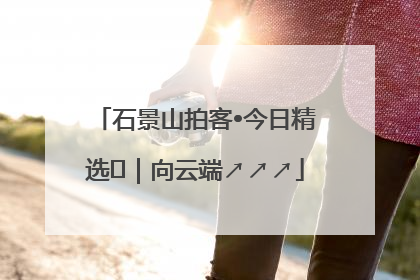 石景山拍客•今日精选⑳｜向云端↗↗↗