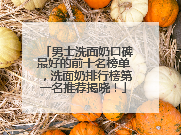 男士洗面奶口碑最好的前十名榜单，洗面奶排行榜第一名推荐揭晓！